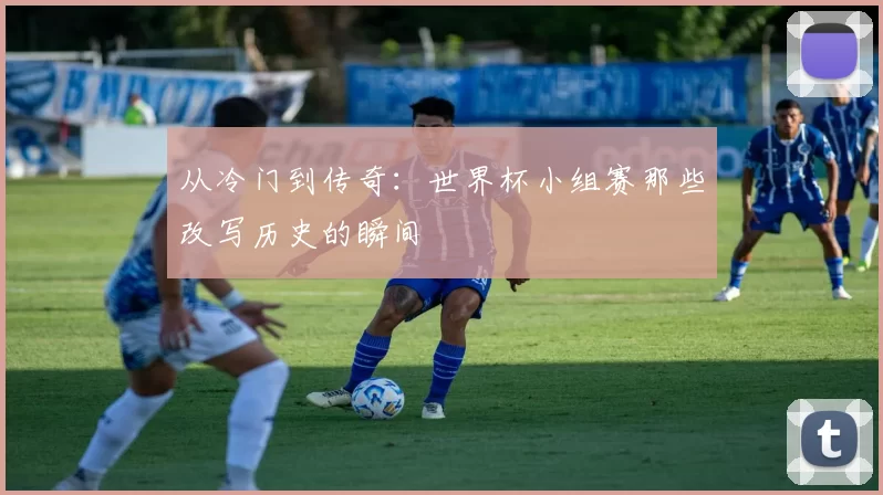从冷门到传奇:世界杯小组赛那些改写历史的瞬间