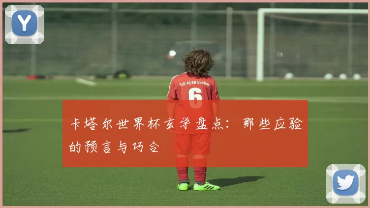 卡塔尔世界杯玄学盘点:那些应验的预言与巧合