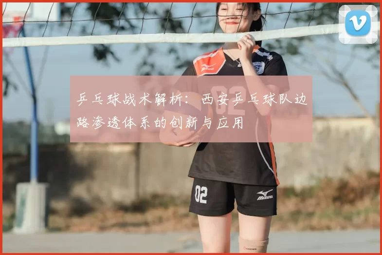 乒乓球战术解析：西安乒乓球队边路渗透体系的创新与应用