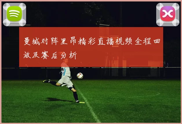 曼城对阵里昂精彩直播视频全程回放及赛后分析