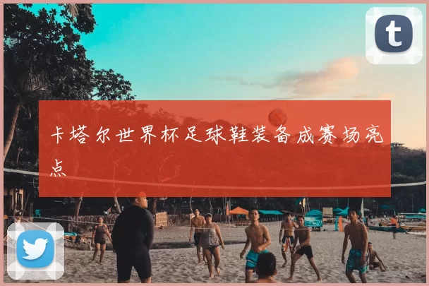 卡塔尔世界杯足球鞋装备成赛场亮点