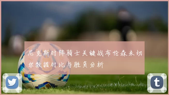 尼克斯对阵骑士关键战布伦森米切尔数据对比与胜负分析