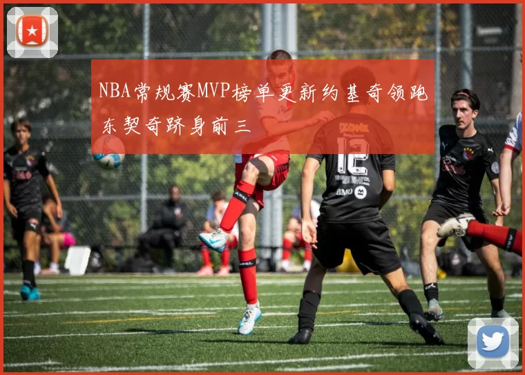 NBA常规赛MVP榜单更新约基奇领跑东契奇跻身前三