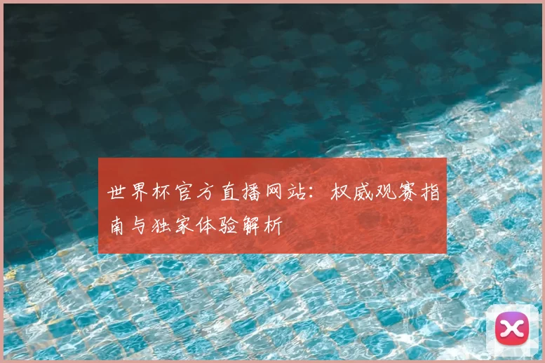 世界杯官方直播网站:权威观赛指南与独家体验解析