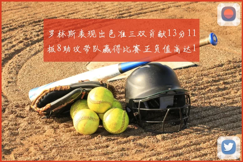 罗林斯表现出色准三双贡献13分11板8助攻带队赢得比赛正负值高达11