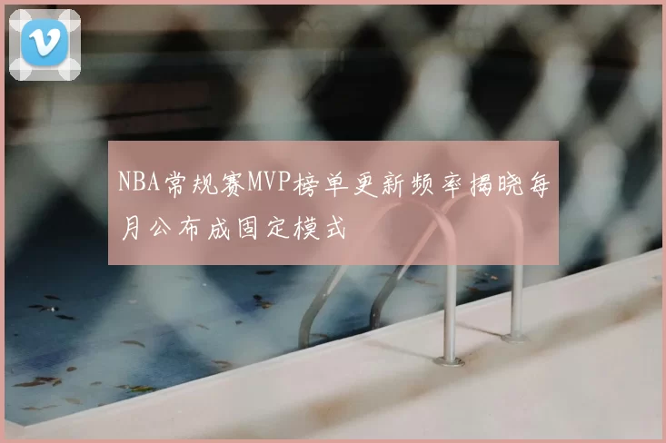 NBA常规赛MVP榜单更新频率揭晓每月公布成固定模式