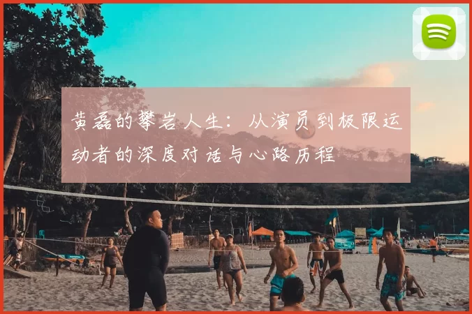 黄磊的攀岩人生：从演员到极限运动者的深度对话与心路历程