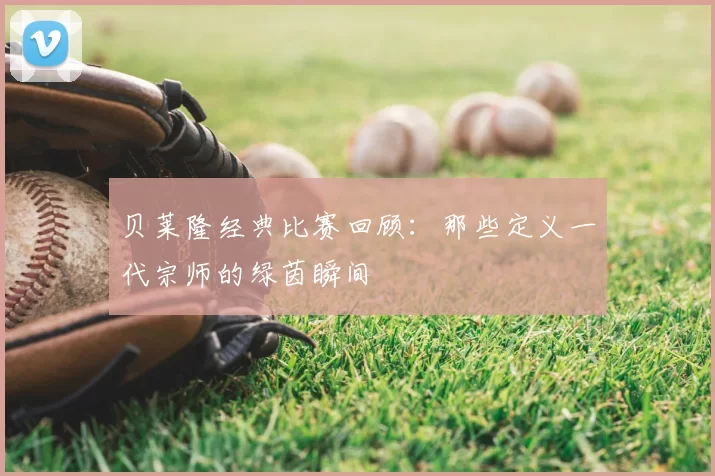 贝莱隆经典比赛回顾:那些定义一代宗师的绿茵瞬间