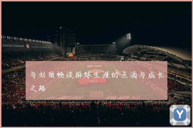 与刘丽畅谈排球生涯的点滴与成长之路