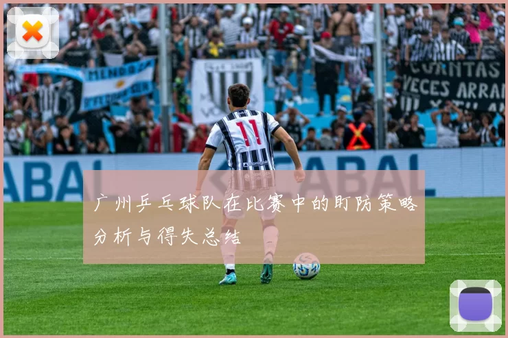 广州乒乓球队在比赛中的盯防策略分析与得失总结