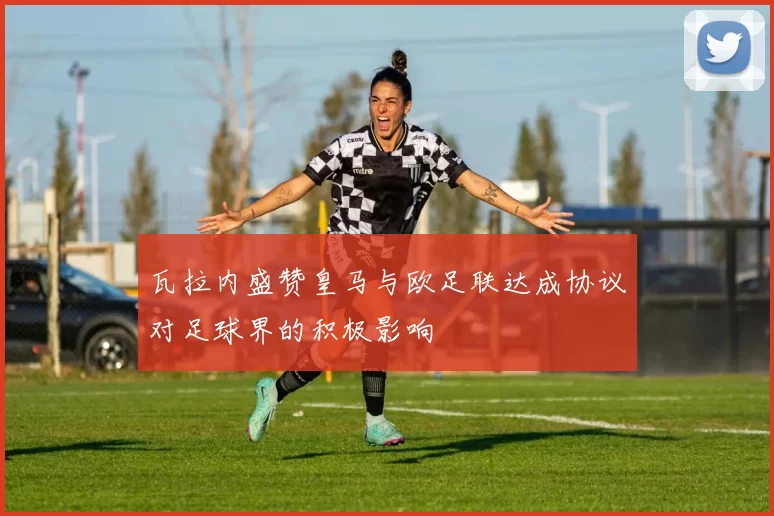 瓦拉内盛赞皇马与欧足联达成协议对足球界的积极影响