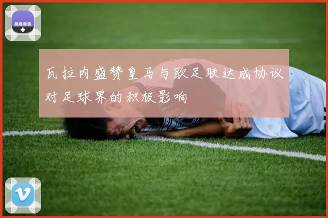 瓦拉内盛赞皇马与欧足联达成协议对足球界的积极影响
