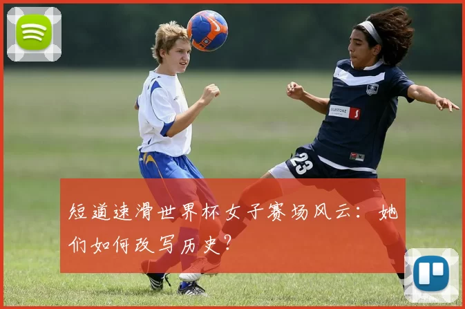 短道速滑世界杯女子赛场风云：她们如何改写历史？