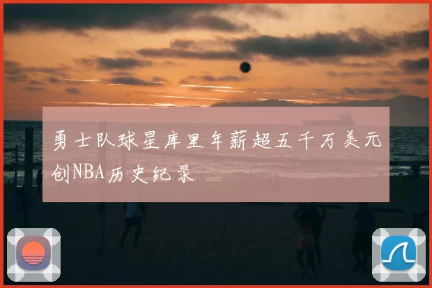 勇士队球星库里年薪超五千万美元创NBA历史纪录