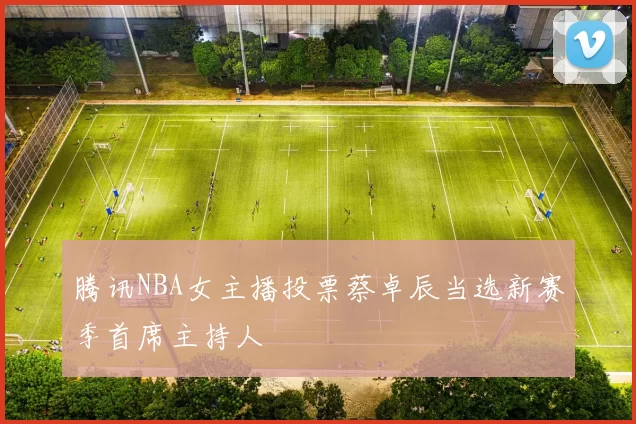腾讯NBA女主播投票蔡卓辰当选新赛季首席主持人