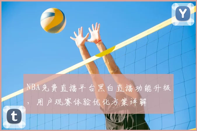 NBA免费直播平台黑白直播功能升级，用户观赛体验优化方案详解