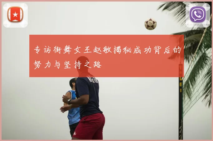 专访街舞女王赵敏揭秘成功背后的努力与坚持之路