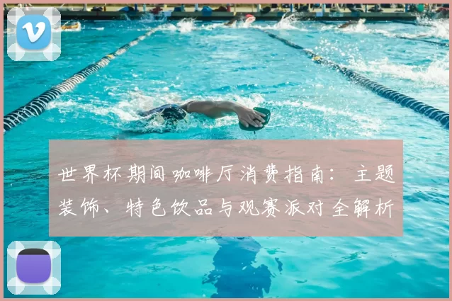 世界杯期间咖啡厅消费指南：主题装饰、特色饮品与观赛派对全解析