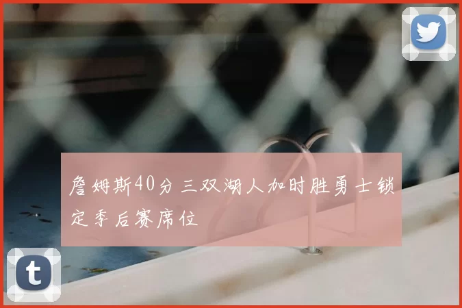 詹姆斯40分三双湖人加时胜勇士锁定季后赛席位