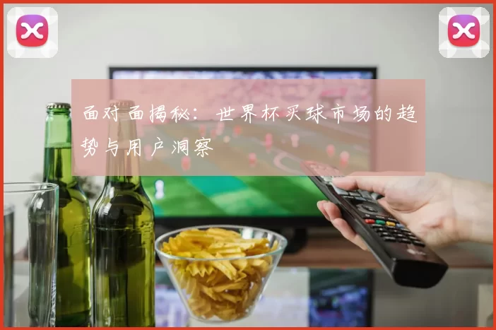 面对面揭秘：世界杯买球市场的趋势与用户洞察
