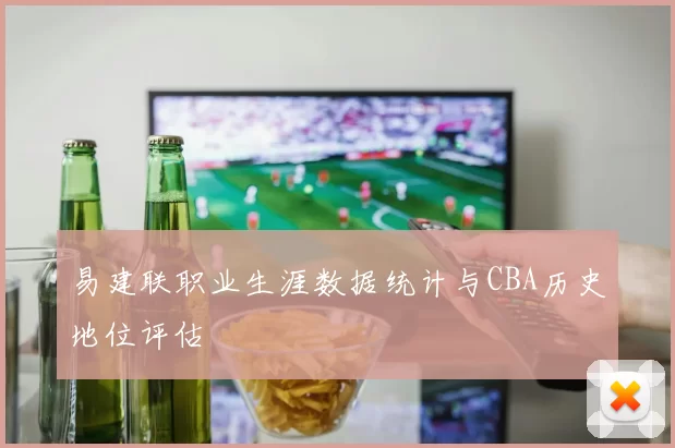 易建联职业生涯数据统计与CBA历史地位评估