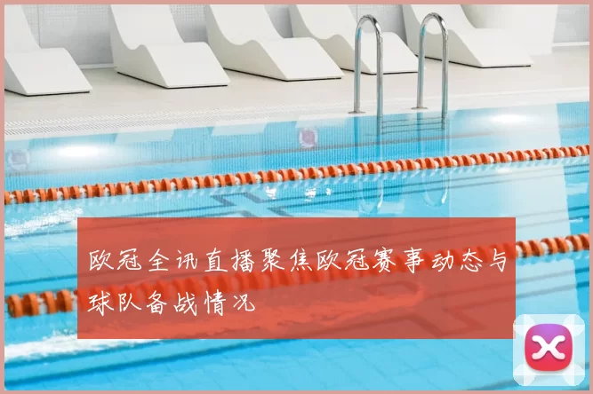 欧冠全讯直播聚焦欧冠赛事动态与球队备战情况