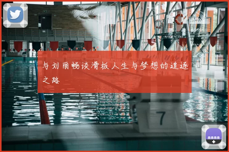 与刘丽畅谈滑板人生与梦想的追逐之路