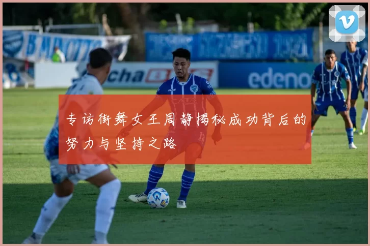 专访街舞女王周静揭秘成功背后的努力与坚持之路