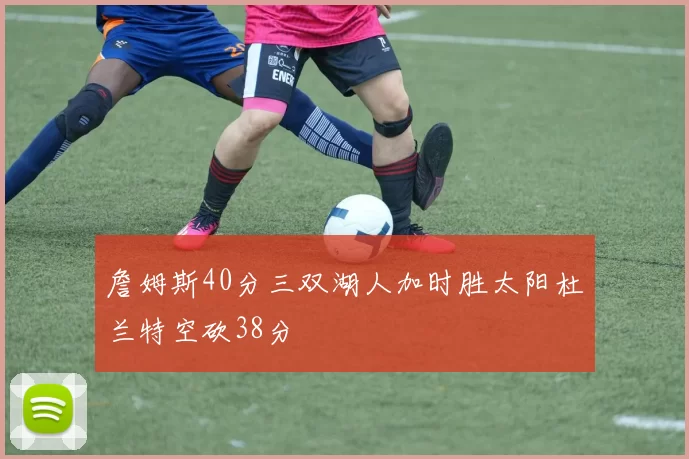 詹姆斯40分三双湖人加时胜太阳杜兰特空砍38分