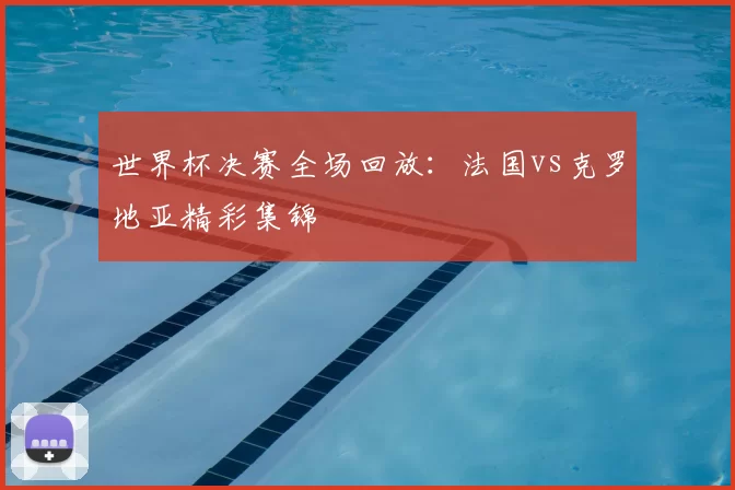 世界杯决赛全场回放：法国vs克罗地亚精彩集锦
