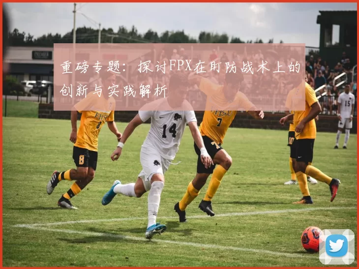 重磅专题：探讨FPX在盯防战术上的创新与实践解析