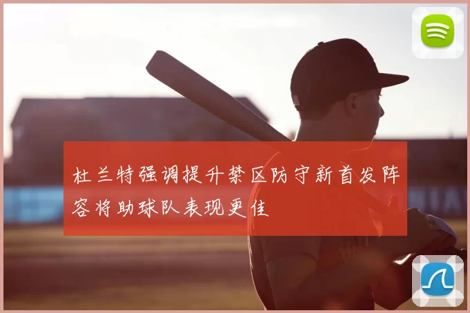 杜兰特强调提升禁区防守新首发阵容将助球队表现更佳