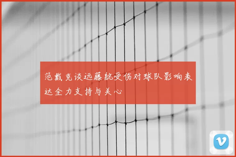 范戴克谈远藤航受伤对球队影响表达全力支持与关心