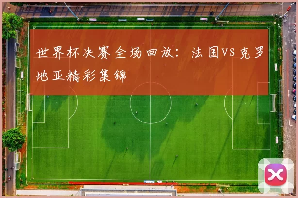 世界杯决赛全场回放：法国vs克罗地亚精彩集锦