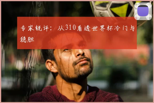 专家锐评：从310看透世界杯冷门与稳胆