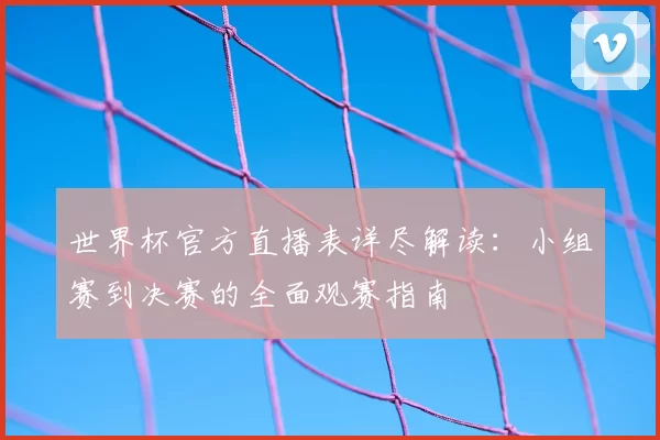 世界杯官方直播表详尽解读：小组赛到决赛的全面观赛指南