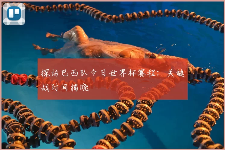 探访巴西队今日世界杯赛程:关键战时间揭晓