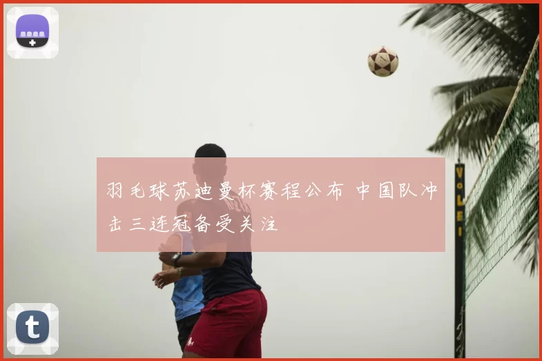 羽毛球苏迪曼杯赛程公布 中国队冲击三连冠备受关注