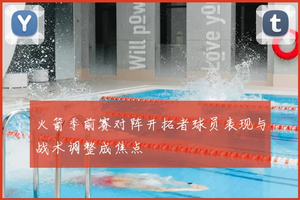 火箭季前赛对阵开拓者球员表现与战术调整成焦点