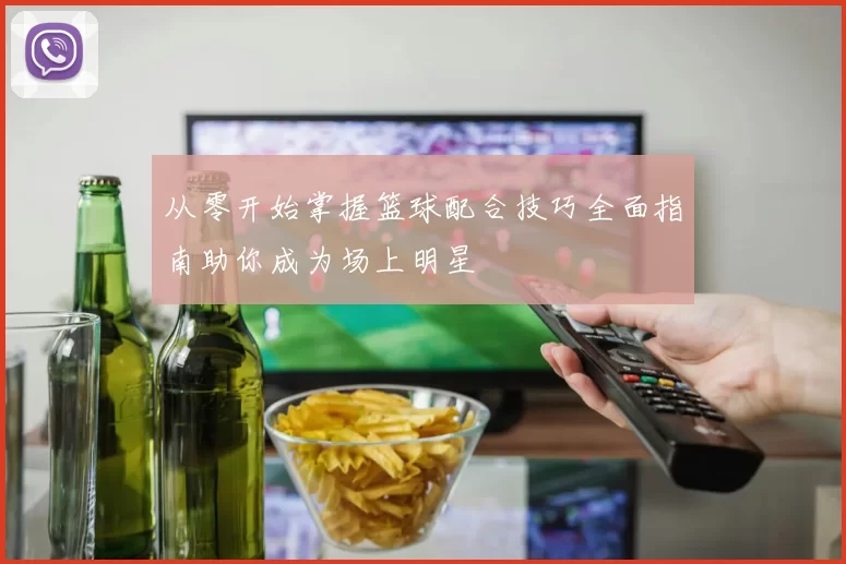 从零开始掌握篮球配合技巧全面指南助你成为场上明星