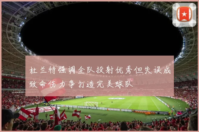 杜兰特强调全队投射优秀但失误成致命伤力争打造完美球队