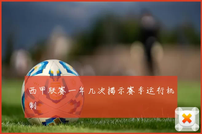 西甲联赛一年几次揭示赛季运行机制