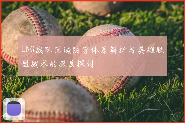 LNG战队区域防守体系解析与英雄联盟战术的深度探讨