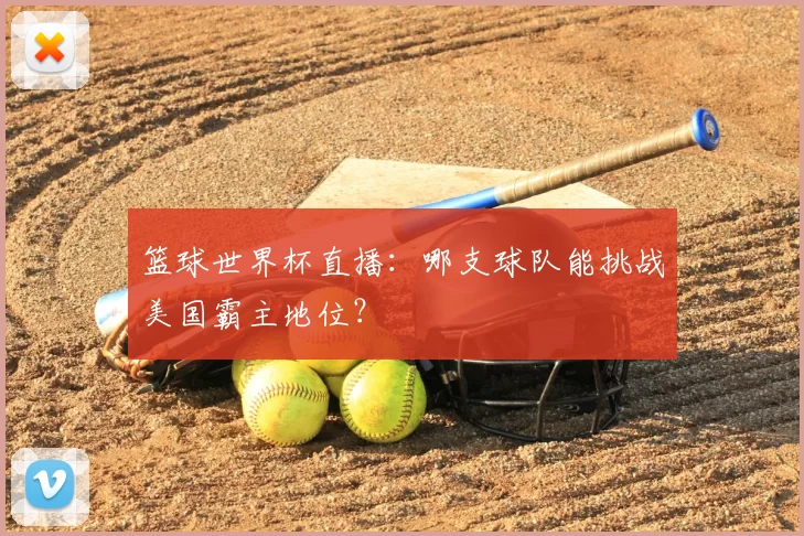 篮球世界杯直播：哪支球队能挑战美国霸主地位？