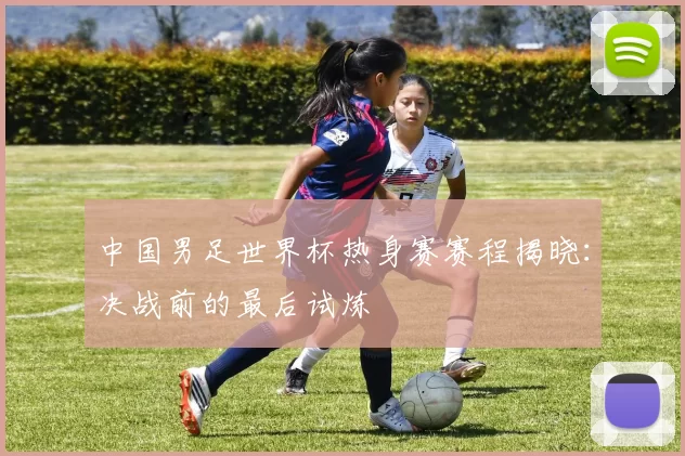 中国男足世界杯热身赛赛程揭晓：决战前的最后试炼