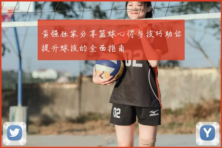 黄强独家分享篮球心得与技巧助你提升球技的全面指南