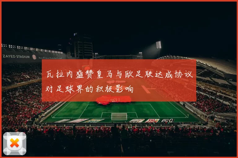 瓦拉内盛赞皇马与欧足联达成协议对足球界的积极影响