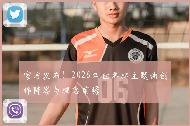 官方发布！2026年世界杯主题曲创作阵容与理念前瞻