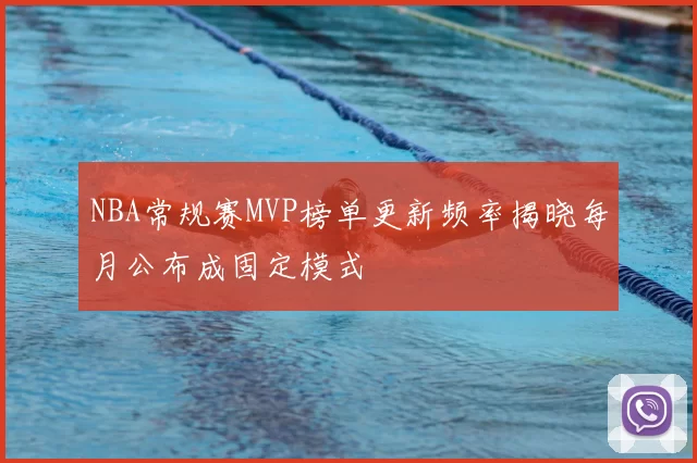 NBA常规赛MVP榜单更新频率揭晓每月公布成固定模式