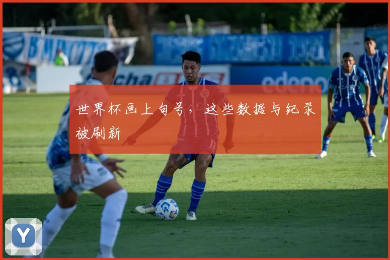 世界杯画上句号，这些数据与纪录被刷新